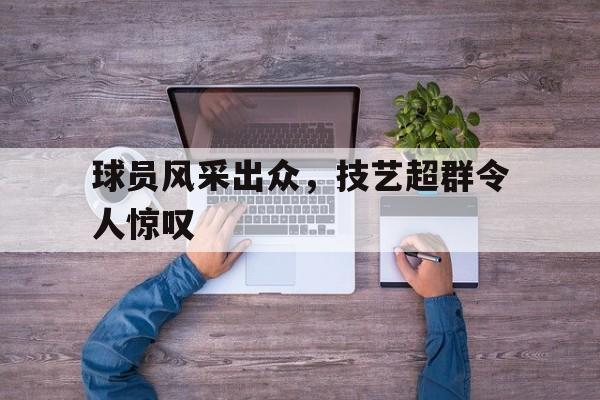 球员风采出众，技艺超群令人惊叹