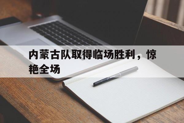 内蒙古队取得临场胜利，惊艳全场