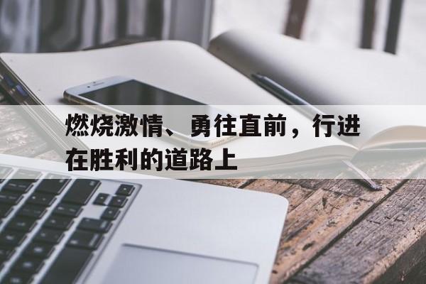 燃烧激情、勇往直前，行进在胜利的道路上