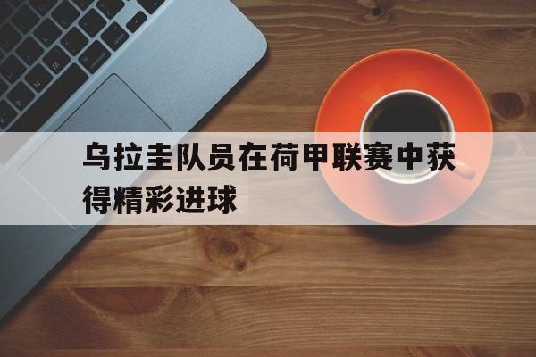 乌拉圭队员在荷甲联赛中获得精彩进球