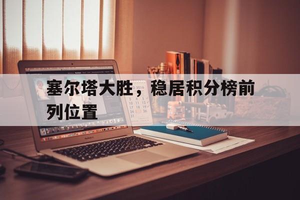 塞尔塔大胜，稳居积分榜前列位置
