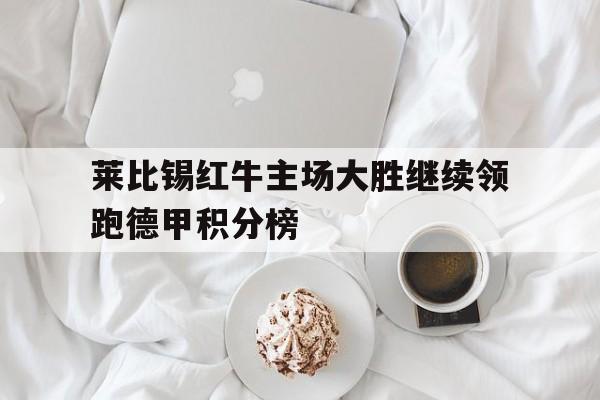 莱比锡红牛主场大胜继续领跑德甲积分榜