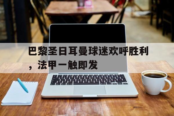 巴黎圣日耳曼球迷欢呼胜利，法甲一触即发